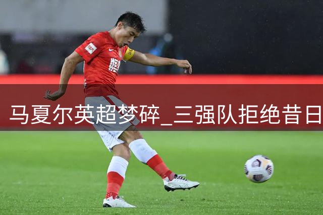 马夏尔英超梦碎 三强队拒绝昔日曼联金童